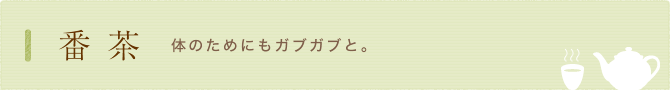 番茶　体のためにもガブガブと。