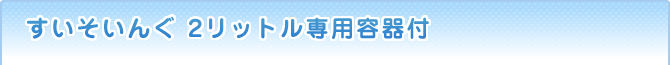 すいそいんぐ 2リットル専用容器付